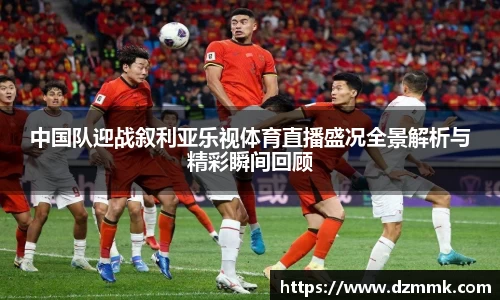 中国队迎战叙利亚乐视体育直播盛况全景解析与精彩瞬间回顾