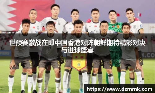 世预赛激战在即中国香港对阵朝鲜期待精彩对决与进球盛宴
