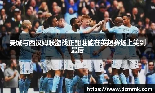 曼城与西汉姆联激战正酣谁能在英超赛场上笑到最后